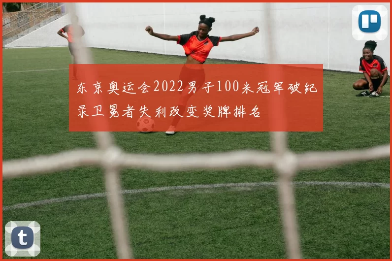 东京奥运会2022男子100米冠军破纪录卫冕者失利改变奖牌排名