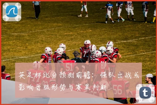英足杯比分预测前瞻：强队出战或影响晋级形势与赛果判断