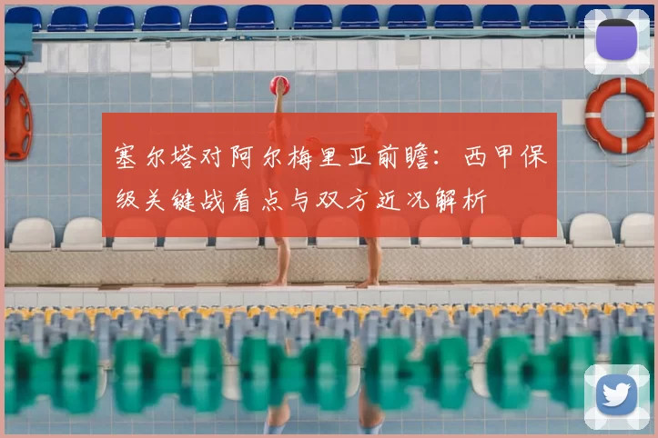 塞尔塔对阿尔梅里亚前瞻：西甲保级关键战看点与双方近况解析