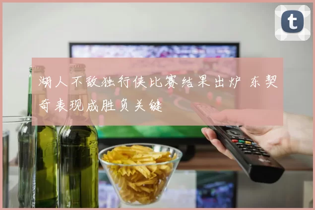 湖人不敌独行侠比赛结果出炉 东契奇表现成胜负关键