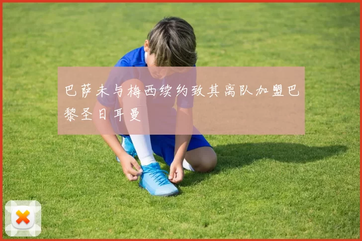 巴萨未与梅西续约致其离队加盟巴黎圣日耳曼