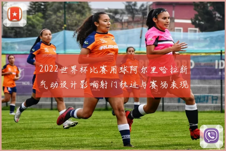 2022世界杯比赛用球阿尔里哈拉新气动设计影响射门轨迹与赛场表现