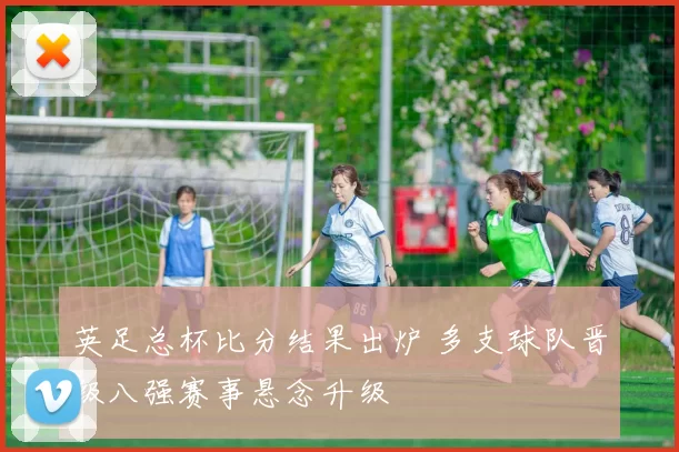 英足总杯比分结果出炉 多支球队晋级八强赛事悬念升级