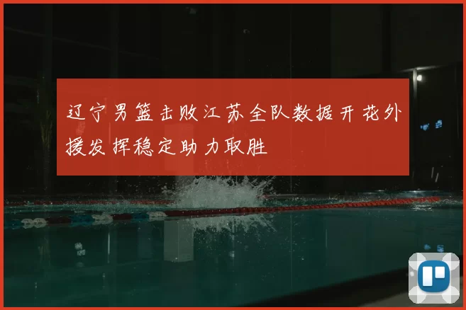 辽宁男篮击败江苏全队数据开花外援发挥稳定助力取胜