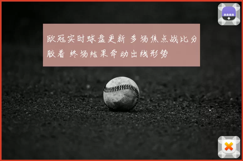 欧冠实时球盘更新 多场焦点战比分胶着 终场结果牵动出线形势