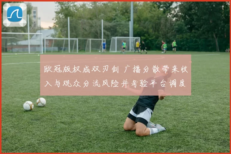 欧冠版权成双刃剑 广播分散带来收入与观众分流风险并考验平台调度