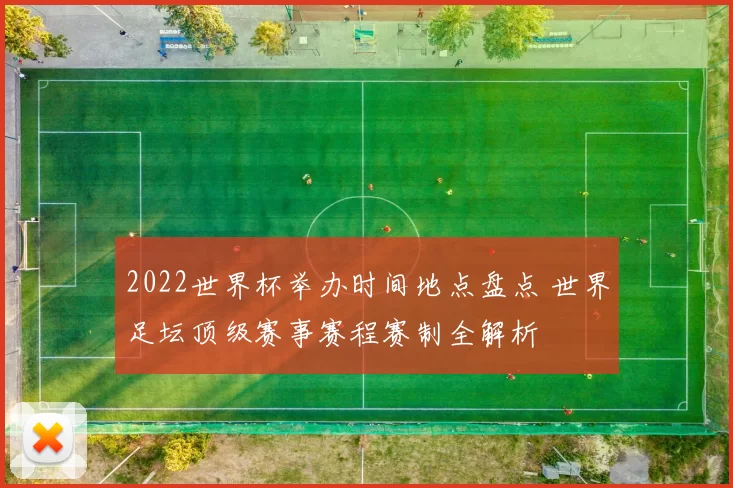 2022世界杯举办时间地点盘点 世界足坛顶级赛事赛程赛制全解析