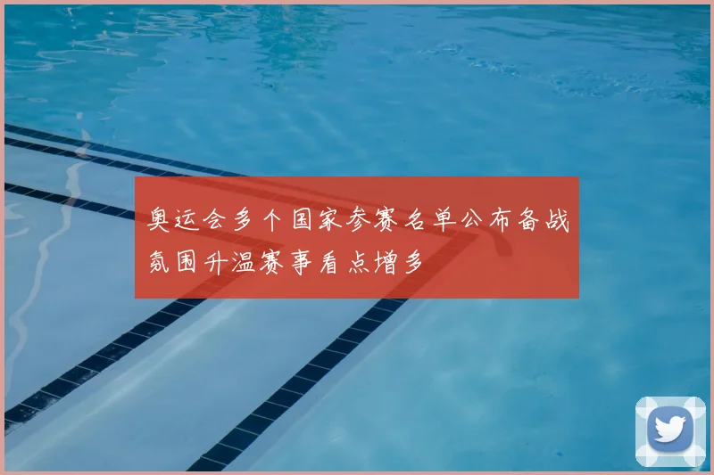 奥运会多个国家参赛名单公布备战氛围升温赛事看点增多