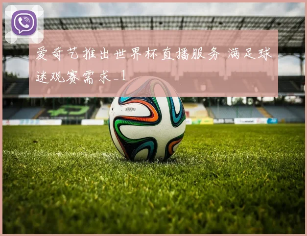 爱奇艺推出世界杯直播服务 满足球迷观赛需求_1