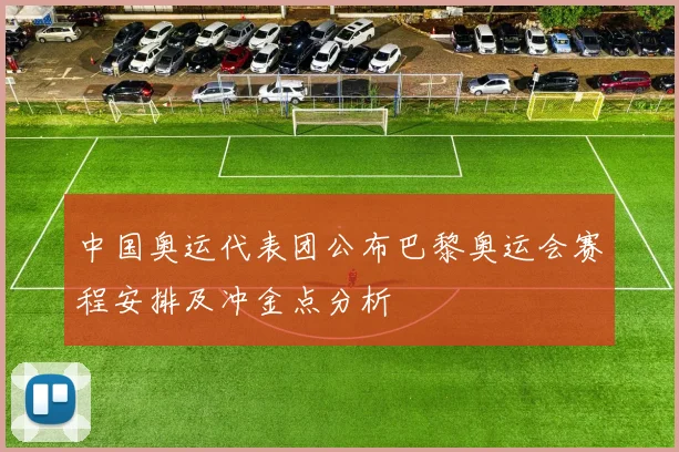 中国奥运代表团公布巴黎奥运会赛程安排及冲金点分析