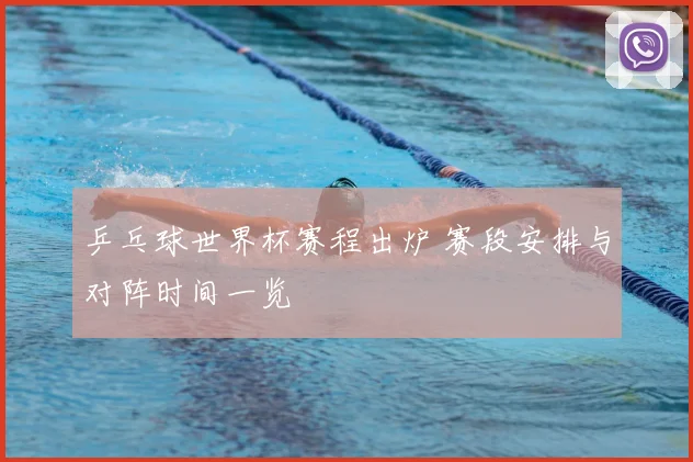 乒乓球世界杯赛程出炉 赛段安排与对阵时间一览