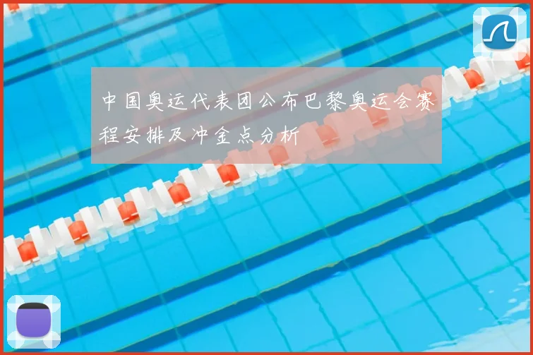 中国奥运代表团公布巴黎奥运会赛程安排及冲金点分析