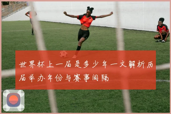 世界杯上一届是多少年一文解析历届举办年份与赛事间隔