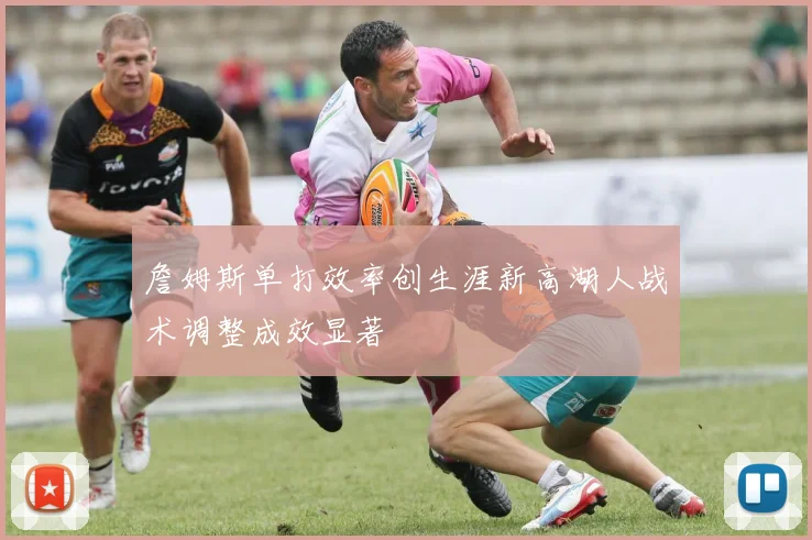 詹姆斯单打效率创生涯新高湖人战术调整成效显著