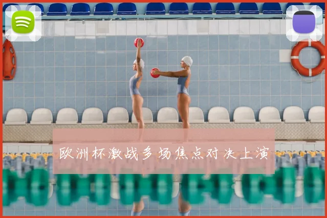 欧洲杯激战多场焦点对决上演