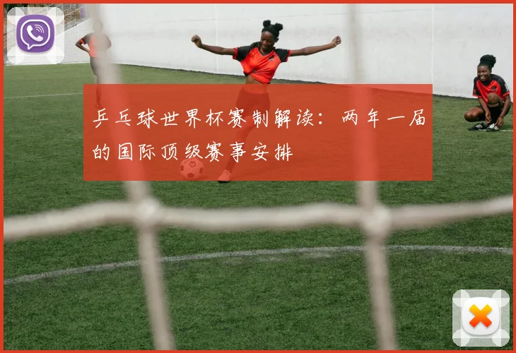 乒乓球世界杯赛制解读：两年一届的国际顶级赛事安排
