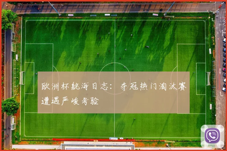 欧洲杯航海日志:夺冠热门淘汰赛遭遇严峻考验