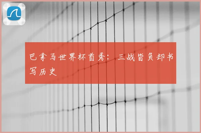 巴拿马世界杯首秀：三战皆负却书写历史