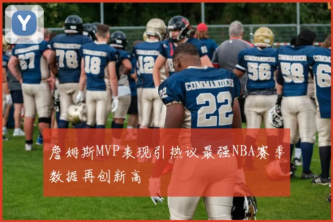 詹姆斯MVP表现引热议最强NBA赛季数据再创新高
