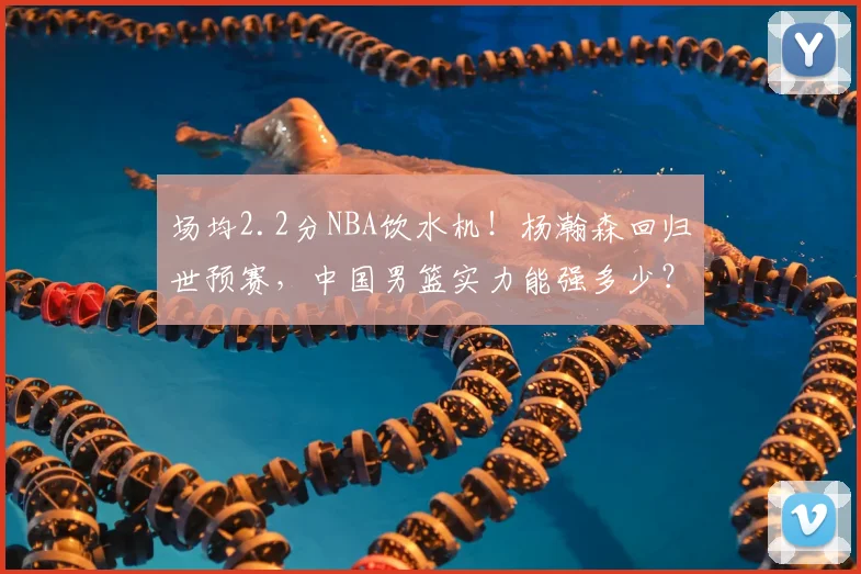 场均2.2分NBA饮水机！杨瀚森回归世预赛，中国男篮实力能强多少？