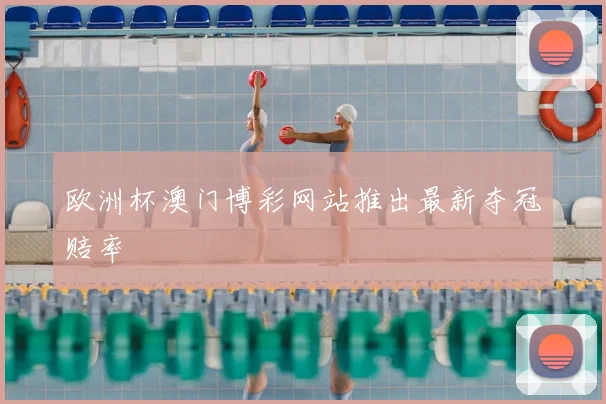 欧洲杯澳门博彩网站推出最新夺冠赔率