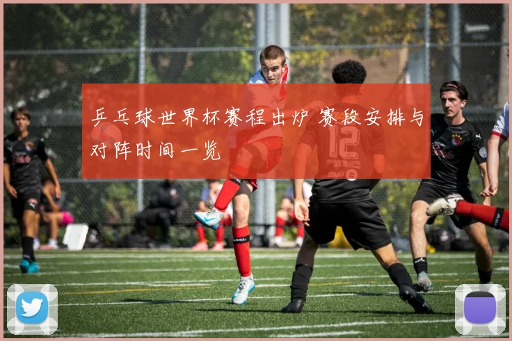 乒乓球世界杯赛程出炉 赛段安排与对阵时间一览