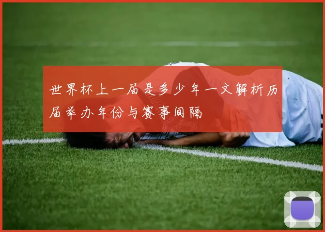 世界杯上一届是多少年一文解析历届举办年份与赛事间隔