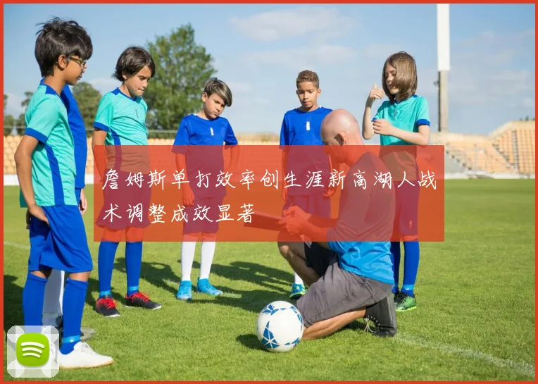 詹姆斯单打效率创生涯新高湖人战术调整成效显著