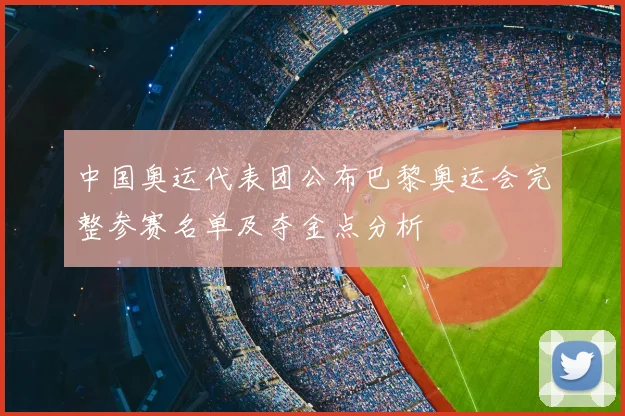 中国奥运代表团公布巴黎奥运会完整参赛名单及夺金点分析