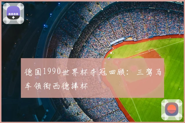 德国1990世界杯夺冠回顾:三驾马车领衔西德捧杯