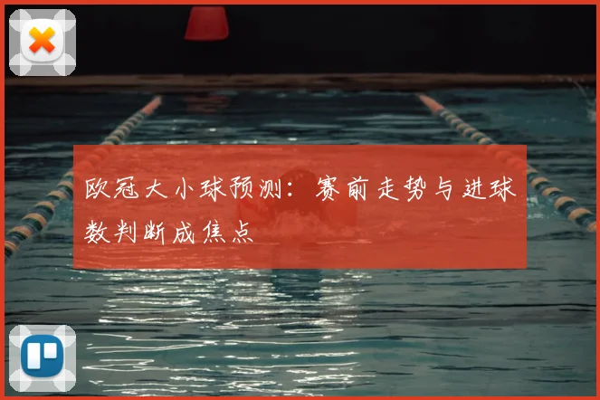 欧冠大小球预测:赛前走势与进球数判断成焦点