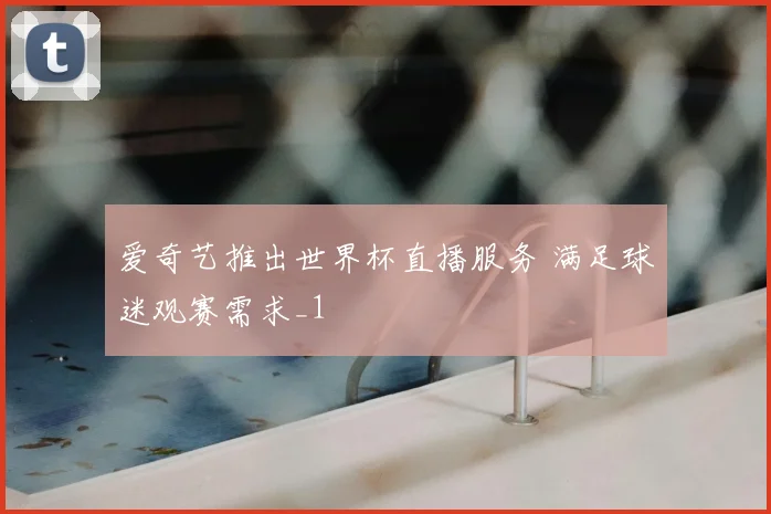 爱奇艺推出世界杯直播服务 满足球迷观赛需求_1