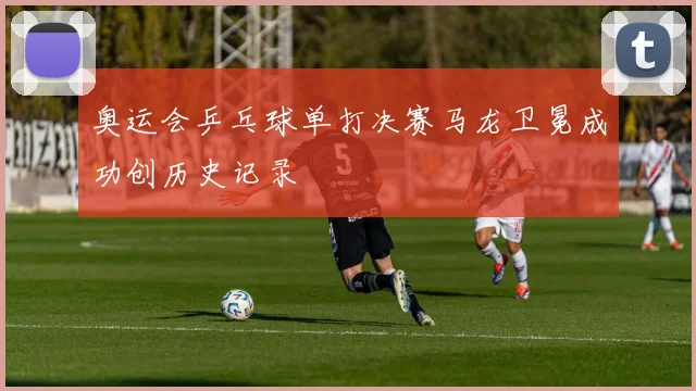奥运会乒乓球单打决赛马龙卫冕成功创历史记录