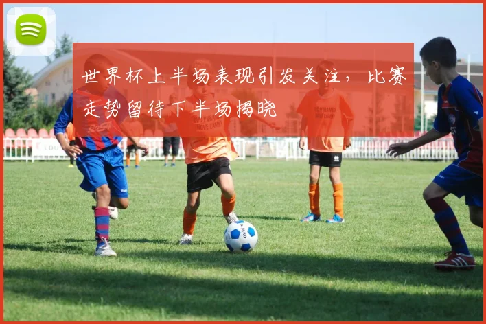 世界杯上半场表现引发关注,比赛走势留待下半场揭晓